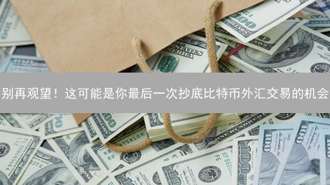 别再观望！这可能是你最后一次抄底比特币外汇交易的机会？