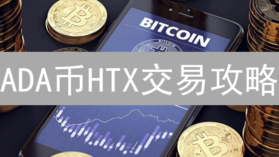 ADA币HTX交易攻略：避坑指南与翻倍技巧！