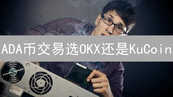 ADA币交易选OKX还是KuCoin？深度对比分析！