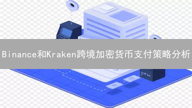 Binance和Kraken跨境加密货币支付策略分析
