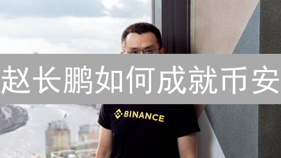 赵长鹏如何成就币安？深度解析CZ的崛起之路！