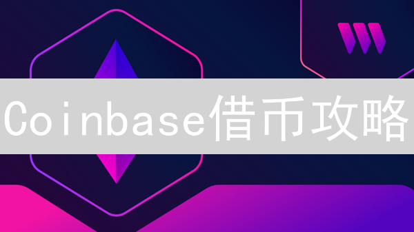 Coinbase借币攻略：如何操作？有哪些风险和收益？速看！