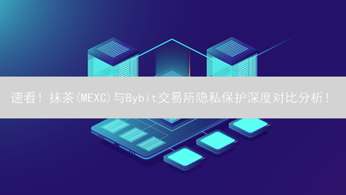 速看！抹茶(MEXC)与Bybit交易所隐私保护深度对比分析！