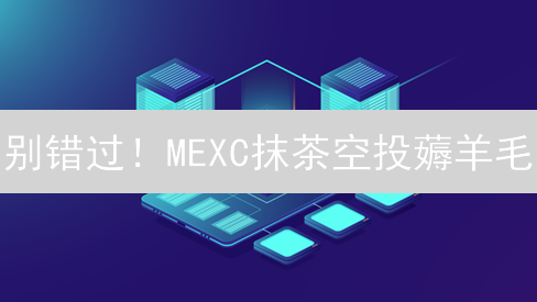 别错过！MEXC抹茶空投薅羊毛：新手必看指南