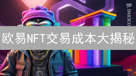 欧易NFT交易成本大揭秘：省钱攻略，玩转数字资产！