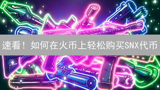 速看！如何在火币上轻松购买SNX代币？新手指南！