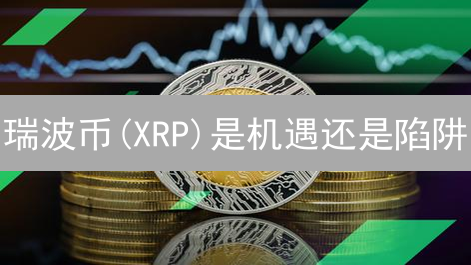瑞波币(XRP)是机遇还是陷阱？跨境支付变革深度解析